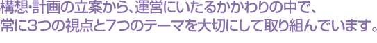 構想・計画の立案から、運営にいたるかかわりの中で、常に3つの視点と7つのテーマを大切にして取り組んでいます。